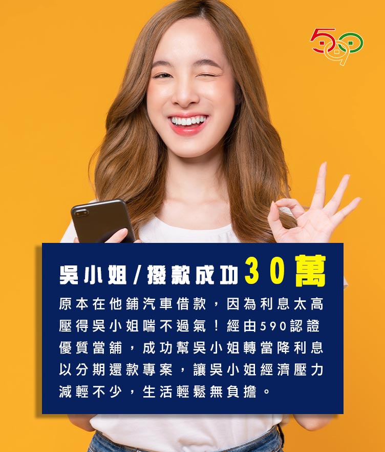 吳小姐撥款成功30萬原本在他鋪汽車借款,因為利息太高壓得吳小姐喘不過氣,經由590認證優質當舖,成功